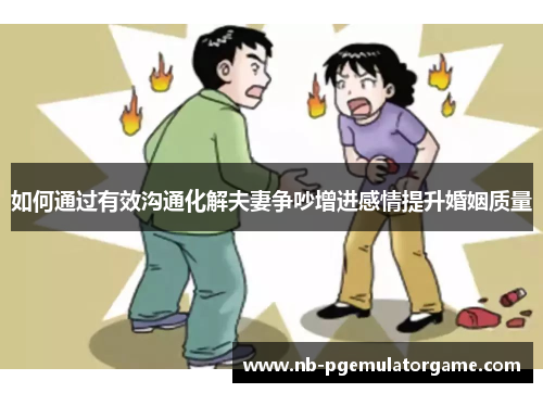 如何通过有效沟通化解夫妻争吵增进感情提升婚姻质量