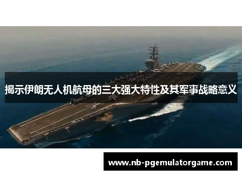 揭示伊朗无人机航母的三大强大特性及其军事战略意义