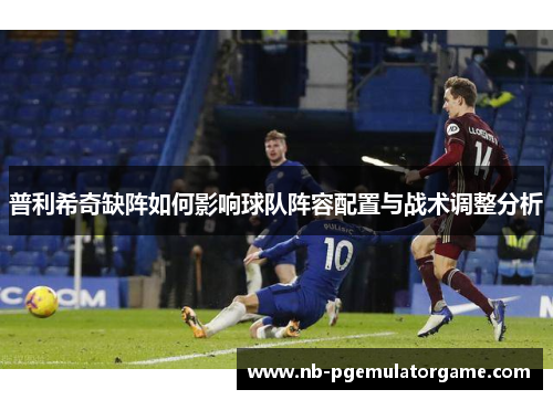 普利希奇缺阵如何影响球队阵容配置与战术调整分析