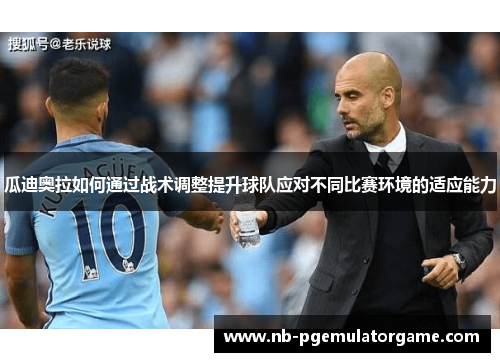瓜迪奥拉如何通过战术调整提升球队应对不同比赛环境的适应能力