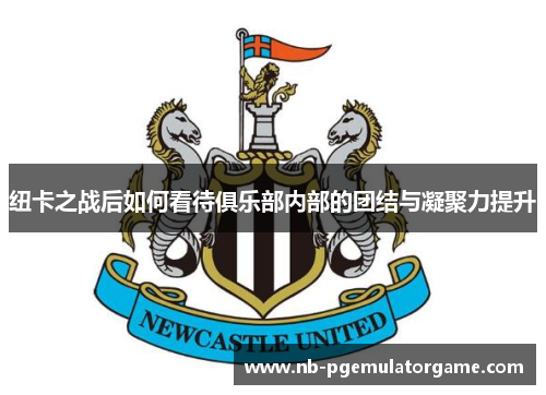 纽卡之战后如何看待俱乐部内部的团结与凝聚力提升