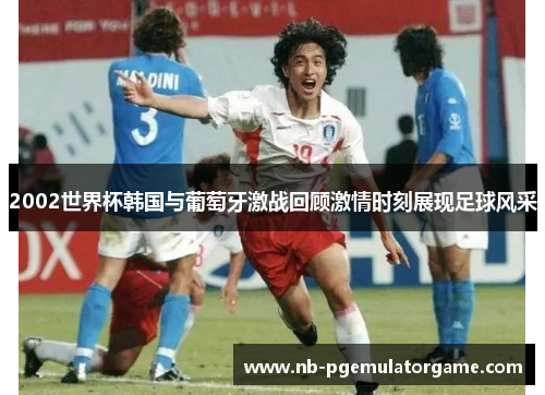 2002世界杯韩国与葡萄牙激战回顾激情时刻展现足球风采