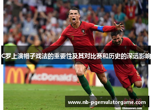C罗上演帽子戏法的重要性及其对比赛和历史的深远影响