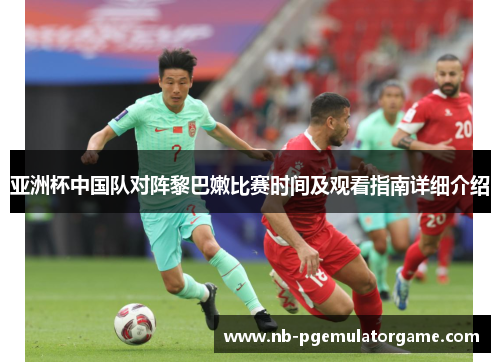 亚洲杯中国队对阵黎巴嫩比赛时间及观看指南详细介绍