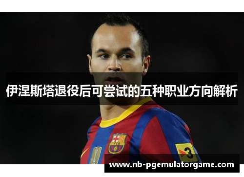 伊涅斯塔退役后可尝试的五种职业方向解析