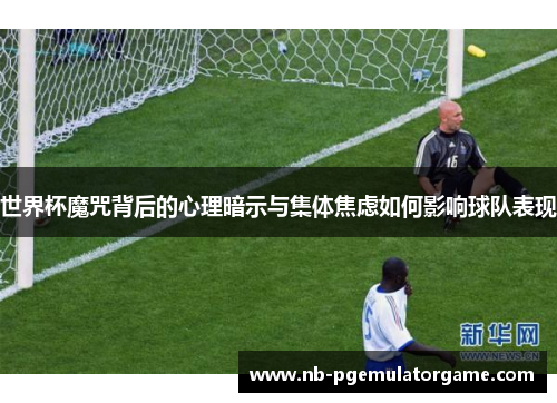 世界杯魔咒背后的心理暗示与集体焦虑如何影响球队表现