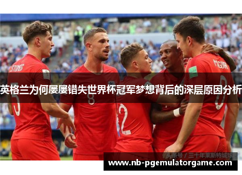 英格兰为何屡屡错失世界杯冠军梦想背后的深层原因分析