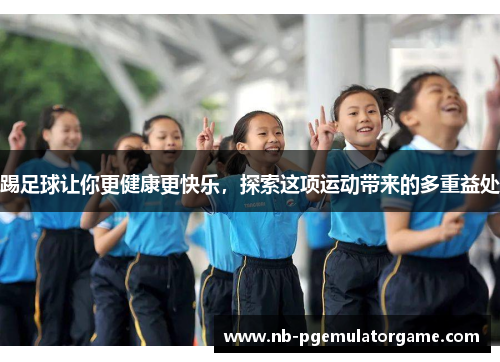 踢足球让你更健康更快乐，探索这项运动带来的多重益处