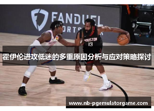 霍伊伦进攻低迷的多重原因分析与应对策略探讨