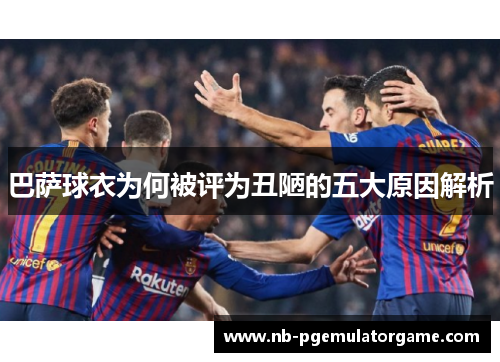 巴萨球衣为何被评为丑陋的五大原因解析