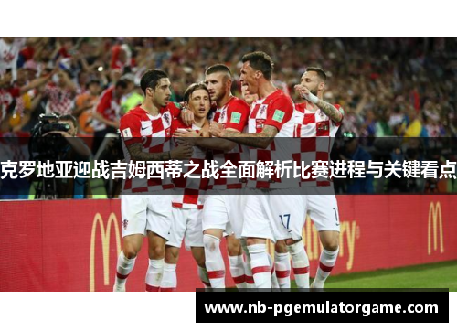 克罗地亚迎战吉姆西蒂之战全面解析比赛进程与关键看点