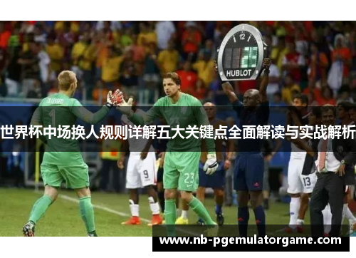 世界杯中场换人规则详解五大关键点全面解读与实战解析