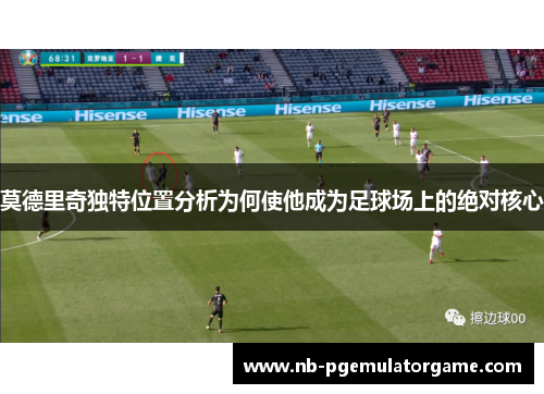莫德里奇独特位置分析为何使他成为足球场上的绝对核心