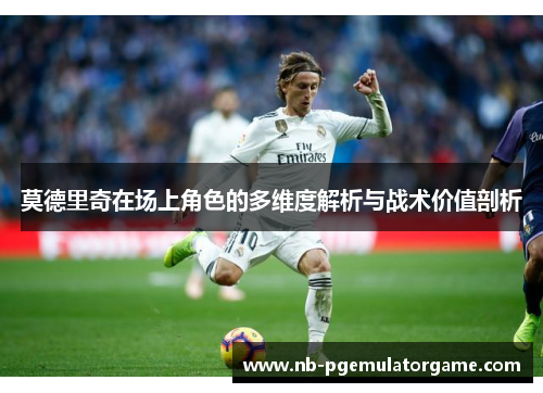 莫德里奇在场上角色的多维度解析与战术价值剖析