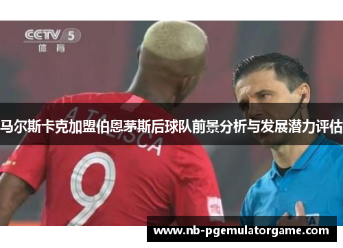 马尔斯卡克加盟伯恩茅斯后球队前景分析与发展潜力评估