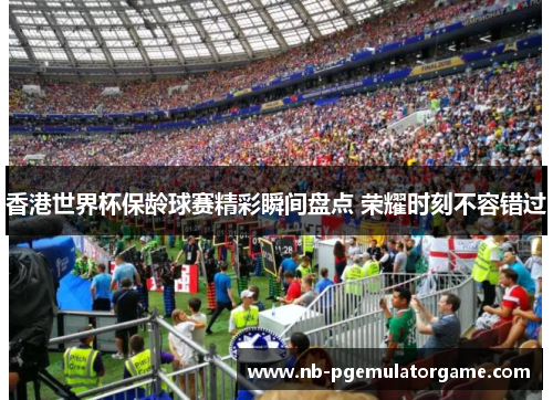 香港世界杯保龄球赛精彩瞬间盘点 荣耀时刻不容错过