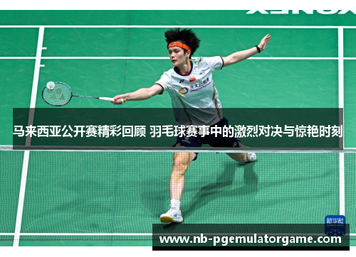 马来西亚公开赛精彩回顾 羽毛球赛事中的激烈对决与惊艳时刻