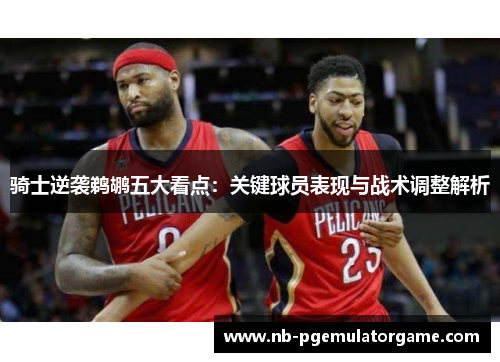 骑士逆袭鹈鹕五大看点：关键球员表现与战术调整解析