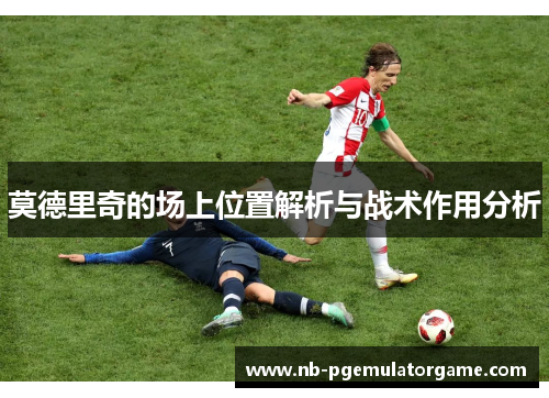 莫德里奇的场上位置解析与战术作用分析