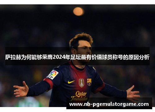 萨拉赫为何能够荣膺2024年足坛最有价值球员称号的原因分析