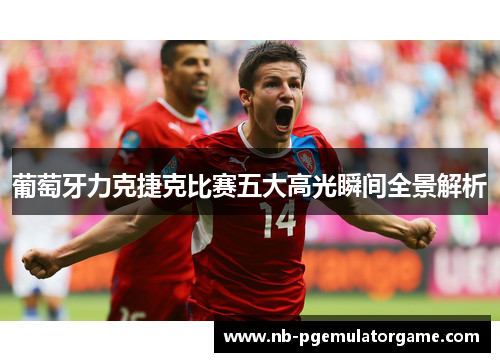 葡萄牙力克捷克比赛五大高光瞬间全景解析