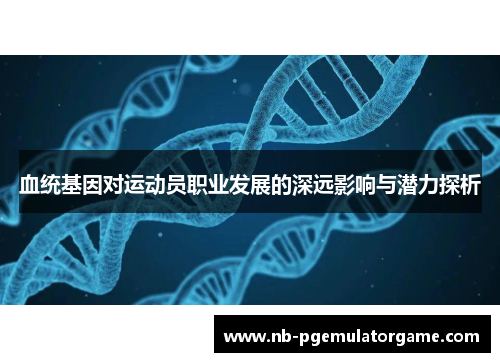 血统基因对运动员职业发展的深远影响与潜力探析