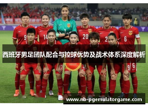 西班牙男足团队配合与控球优势及战术体系深度解析