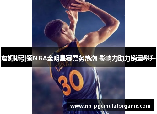 詹姆斯引领NBA全明星赛票务热潮 影响力助力销量攀升