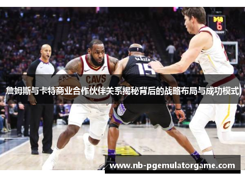 詹姆斯与卡特商业合作伙伴关系揭秘背后的战略布局与成功模式