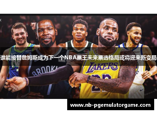 谁能接替詹姆斯成为下一个NBA票王未来票选格局或将迎来新变局