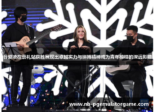 谷爱凌在崇礼站获胜展现出卓越实力与拼搏精神成为青年榜样的深远影响