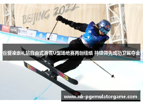 谷爱凌崇礼站自由式滑雪U型场地赛再创佳绩 持续领先成功卫冕夺金