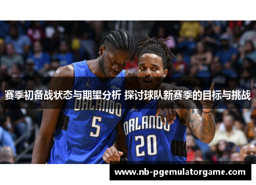 赛季初备战状态与期望分析 探讨球队新赛季的目标与挑战