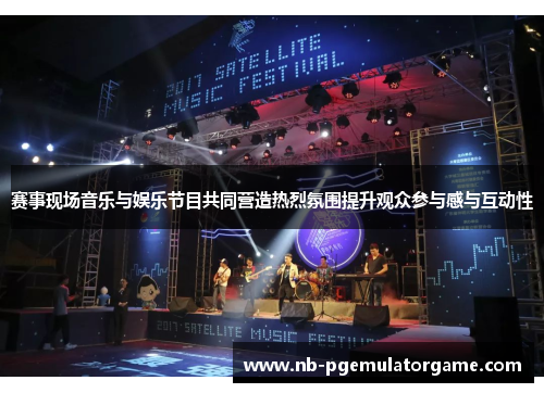 赛事现场音乐与娱乐节目共同营造热烈氛围提升观众参与感与互动性