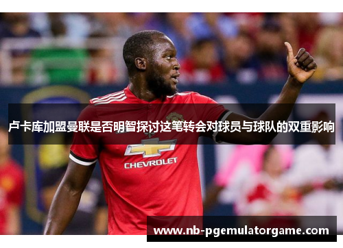 卢卡库加盟曼联是否明智探讨这笔转会对球员与球队的双重影响