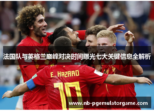 法国队与英格兰巅峰对决时间曝光七大关键信息全解析