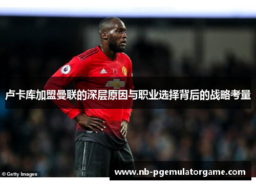 卢卡库加盟曼联的深层原因与职业选择背后的战略考量