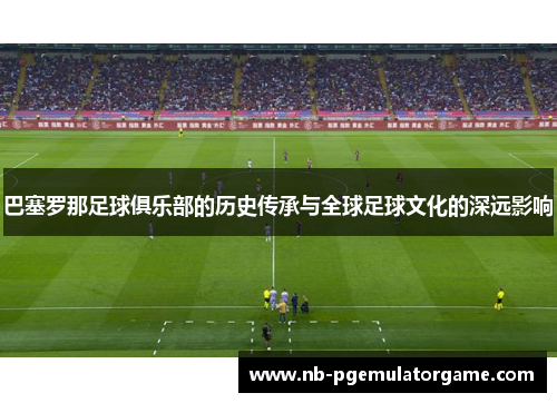 巴塞罗那足球俱乐部的历史传承与全球足球文化的深远影响 巴塞罗那足球俱乐部的历史传承与全球足球文化的深远影响
