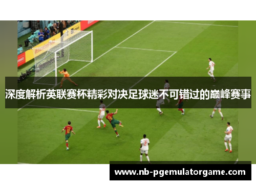 深度解析英联赛杯精彩对决足球迷不可错过的巅峰赛事