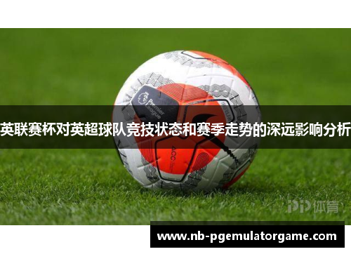 英联赛杯对英超球队竞技状态和赛季走势的深远影响分析