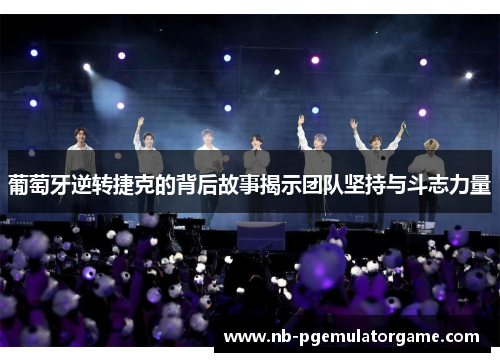 葡萄牙逆转捷克的背后故事揭示团队坚持与斗志力量