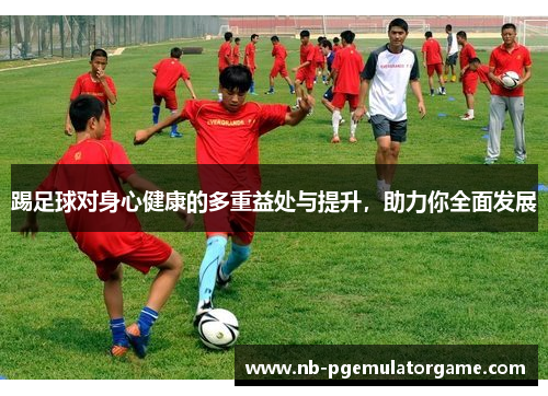 踢足球对身心健康的多重益处与提升，助力你全面发展