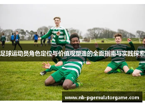 足球运动员角色定位与价值观塑造的全面指南与实践探索