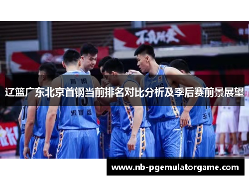 辽篮广东北京首钢当前排名对比分析及季后赛前景展望