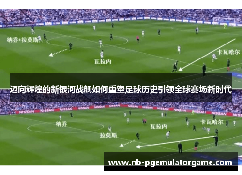 迈向辉煌的新银河战舰如何重塑足球历史引领全球赛场新时代