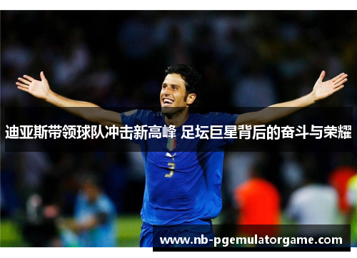 迪亚斯带领球队冲击新高峰 足坛巨星背后的奋斗与荣耀