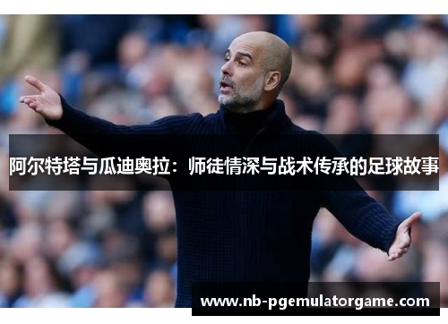 阿尔特塔与瓜迪奥拉：师徒情深与战术传承的足球故事