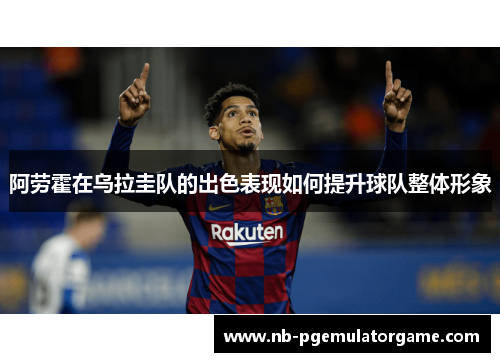 阿劳霍在乌拉圭队的出色表现如何提升球队整体形象