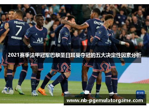 2021赛季法甲冠军巴黎圣日耳曼夺冠的五大决定性因素分析