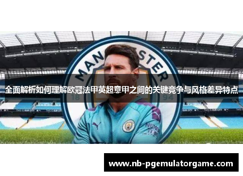 全面解析如何理解欧冠法甲英超意甲之间的关键竞争与风格差异特点